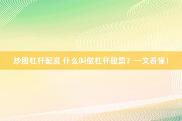 炒股杠杆配资 什么叫做杠杆股票？一文看懂！
