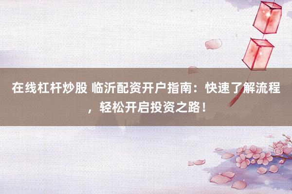 在线杠杆炒股 临沂配资开户指南:快速了解流程,轻松开启投资之路!