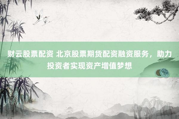财云股票配资 北京股票期货配资融资服务，助力投资者实现资产增值梦想