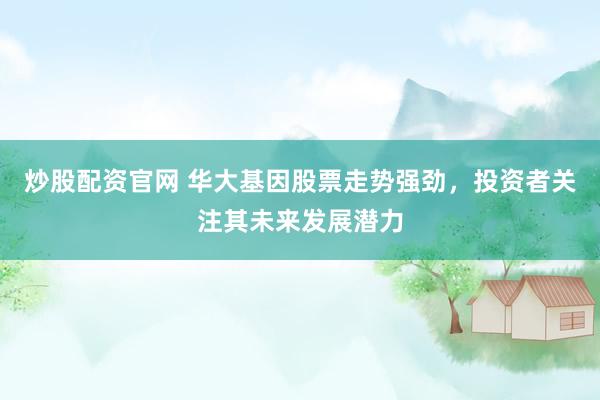炒股配资官网 华大基因股票走势强劲，投资者关注其未来发展潜力