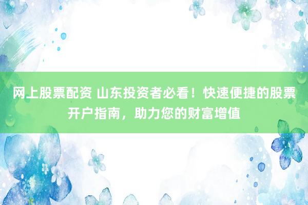 网上股票配资 山东投资者必看！快速便捷的股票开户指南，助力您的财富增值
