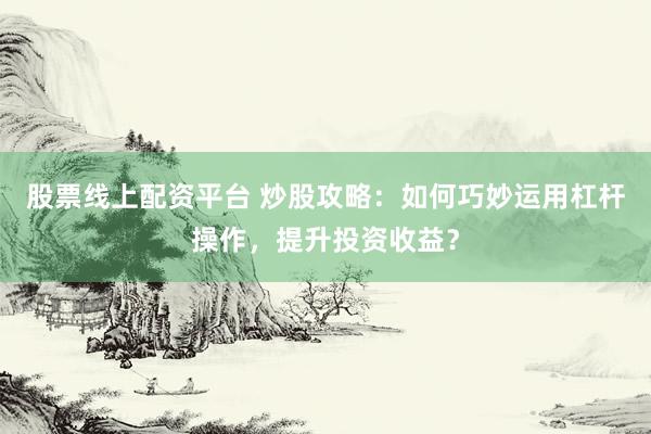 股票线上配资平台 炒股攻略：如何巧妙运用杠杆操作，提升投资收益？