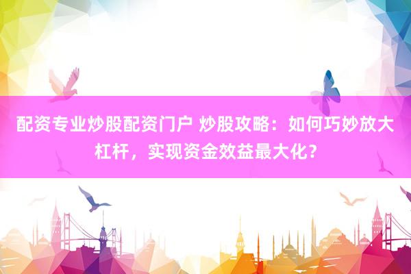 配资专业炒股配资门户 炒股攻略：如何巧妙放大杠杆，实现资金效益最大化？