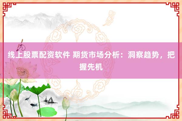 线上股票配资软件 期货市场分析：洞察趋势，把握先机