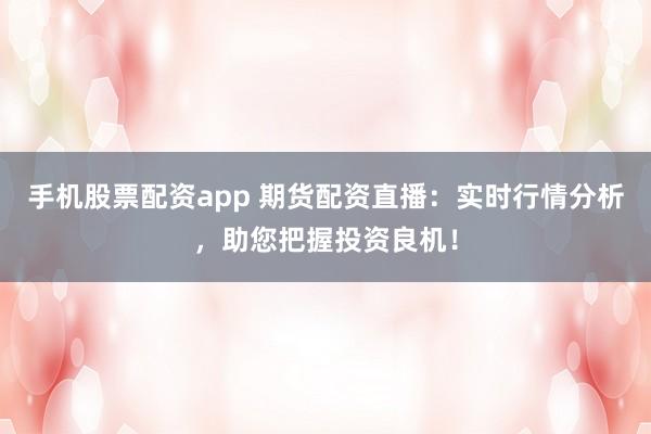 手机股票配资app 期货配资直播：实时行情分析，助您把握投资良机！