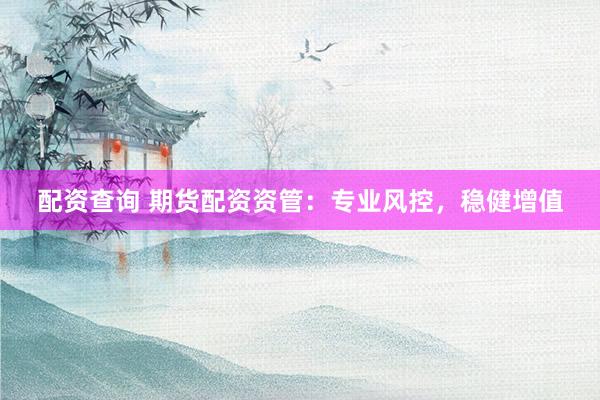 配资查询 期货配资资管：专业风控，稳健增值