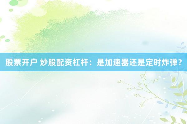 股票开户 炒股配资杠杆：是加速器还是定时炸弹？