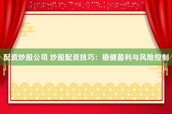 配资炒股公司 炒股配资技巧：稳健盈利与风险控制