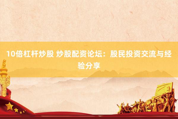 10倍杠杆炒股 炒股配资论坛：股民投资交流与经验分享