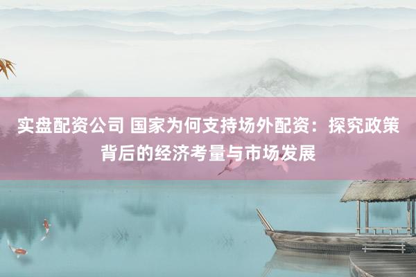 实盘配资公司 国家为何支持场外配资：探究政策背后的经济考量与市场发展
