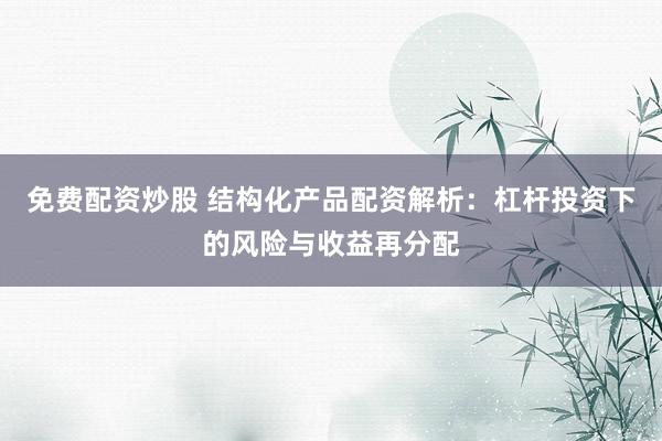 免费配资炒股 结构化产品配资解析：杠杆投资下的风险与收益再分配