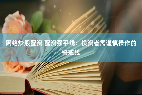 网络炒股配资 配资强平线：投资者需谨慎操作的警戒线