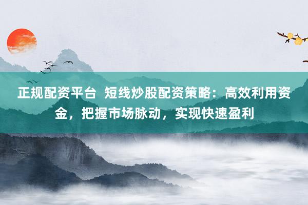 正规配资平台  短线炒股配资策略：高效利用资金，把握市场脉动，实现快速盈利