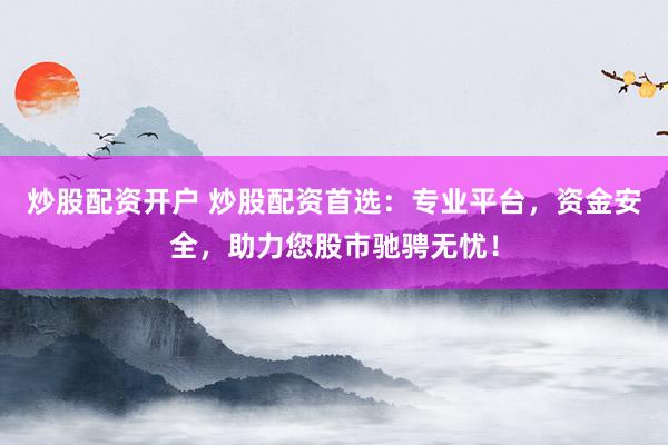 炒股配资开户 炒股配资首选：专业平台，资金安全，助力您股市驰骋无忧！