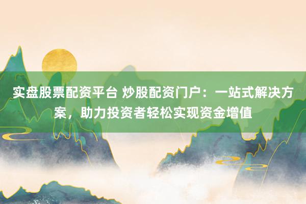 实盘股票配资平台 炒股配资门户：一站式解决方案，助力投资者轻松实现资金增值