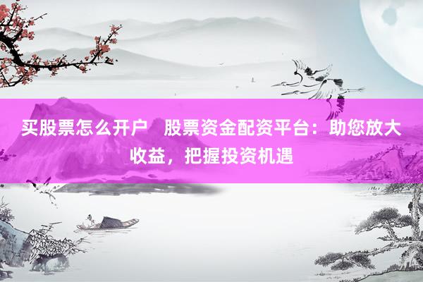 买股票怎么开户 股票资金配资平台:助您放大收益,把握投资机遇