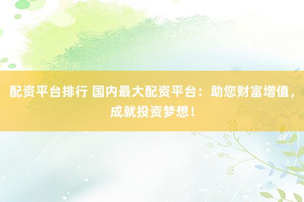 配资平台排行 国内最大配资平台:助您财富增值,成就投资梦想!