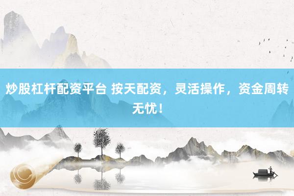 炒股杠杆配资平台 按天配资，灵活操作，资金周转无忧！