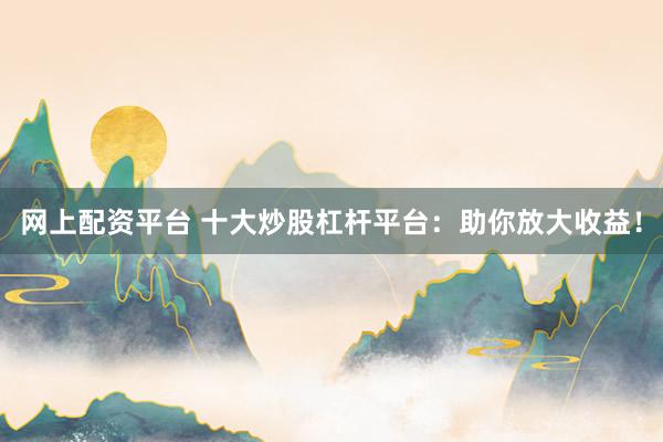 网上配资平台 十大炒股杠杆平台:助你放大收益!