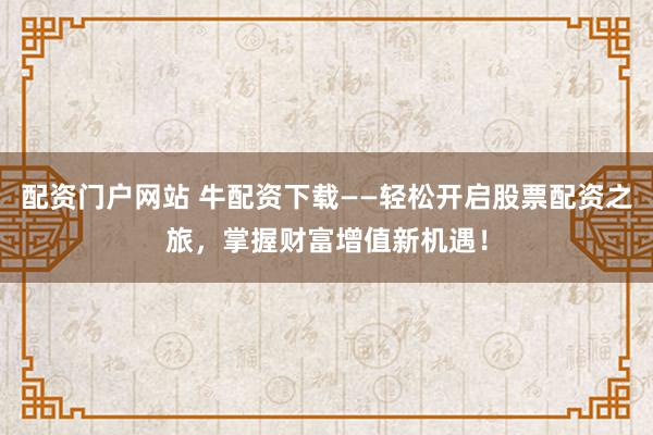 配资门户网站 牛配资下载——轻松开启股票配资之旅，掌握财富增值新机遇！