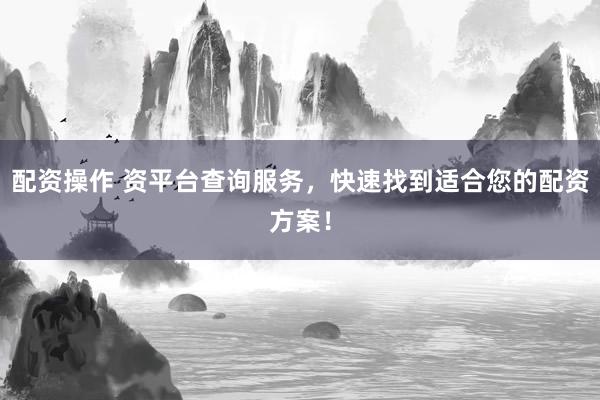 配资操作 资平台查询服务，快速找到适合您的配资方案！