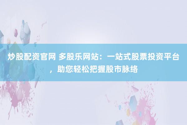 炒股配资官网 多股乐网站：一站式股票投资平台，助您轻松把握股市脉络