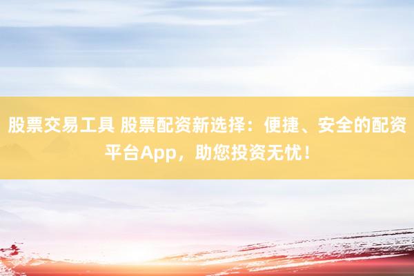 股票交易工具 股票配资新选择：便捷、安全的配资平台App，助您投资无忧！