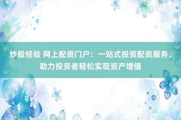 炒股经验 网上配资门户：一站式投资配资服务，助力投资者轻松实现资产增值