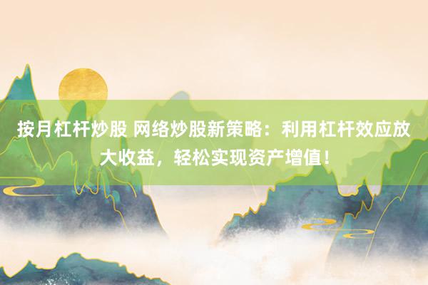 按月杠杆炒股 网络炒股新策略：利用杠杆效应放大收益，轻松实现资产增值！