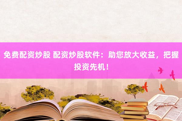 免费配资炒股 配资炒股软件：助您放大收益，把握投资先机！