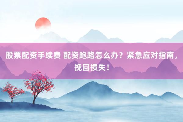 股票配资手续费 配资跑路怎么办？紧急应对指南，挽回损失！