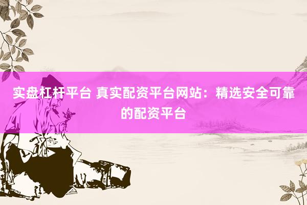 实盘杠杆平台 真实配资平台网站：精选安全可靠的配资平台