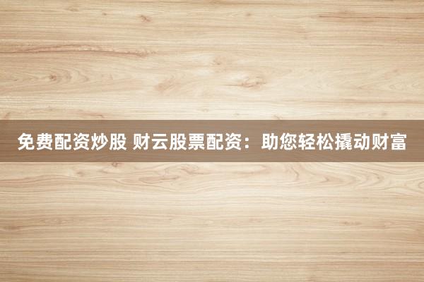 免费配资炒股 财云股票配资：助您轻松撬动财富