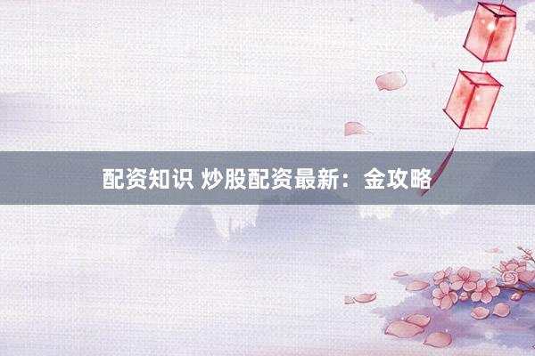 配资知识 炒股配资最新：金攻略