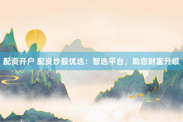 配资开户 配资炒股优选：智选平台，助您财富升级