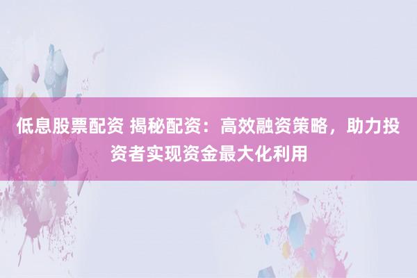 低息股票配资 揭秘配资：高效融资策略，助力投资者实现资金最大化利用