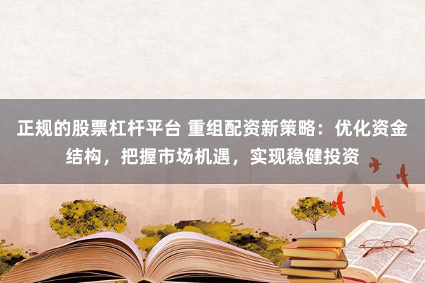 正规的股票杠杆平台 重组配资新策略：优化资金结构，把握市场机遇，实现稳健投资