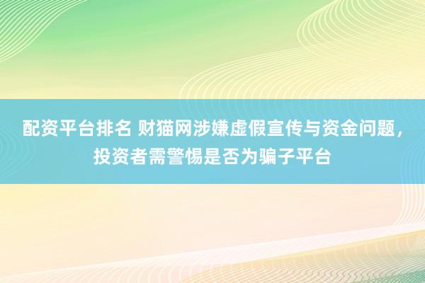 配资平台排名 财猫网涉嫌虚假宣传与资金问题，投资者需警惕是否为骗子平台