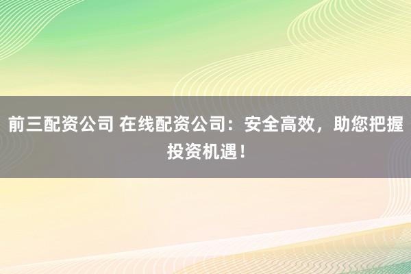 前三配资公司 在线配资公司：安全高效，助您把握投资机遇！