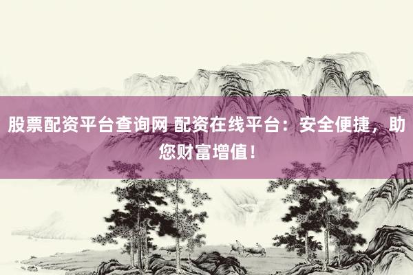 股票配资平台查询网 配资在线平台：安全便捷，助您财富增值！