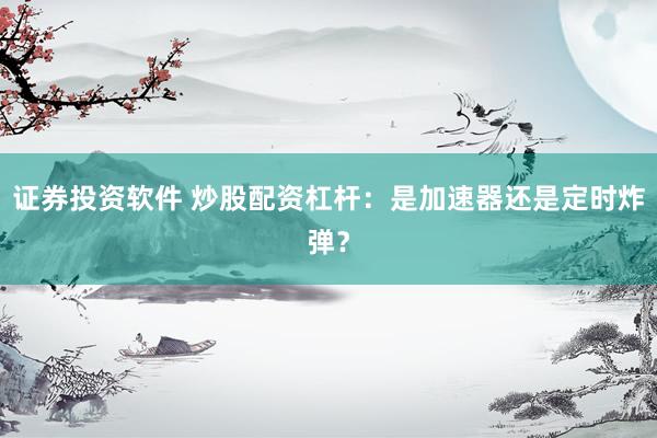 证券投资软件 炒股配资杠杆：是加速器还是定时炸弹？