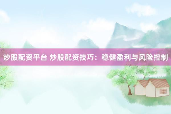 炒股配资平台 炒股配资技巧：稳健盈利与风险控制