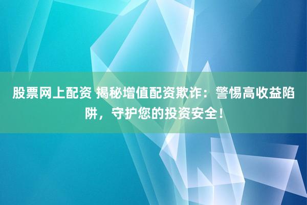 股票网上配资 揭秘增值配资欺诈：警惕高收益陷阱，守护您的投资安全！
