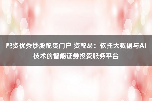 配资优秀炒股配资门户 资配易：依托大数据与AI技术的智能证券投资服务平台