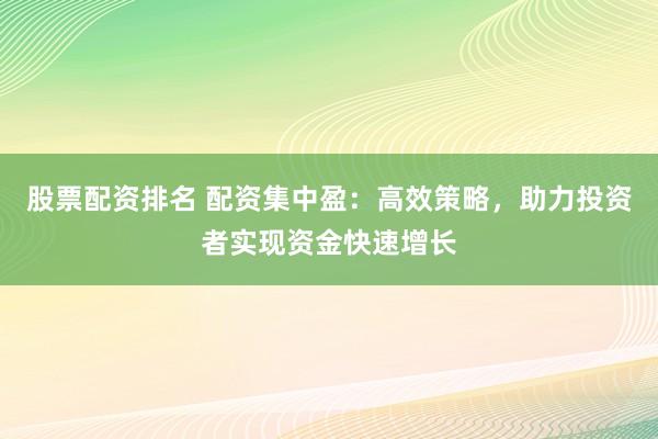 股票配资排名 配资集中盈：高效策略，助力投资者实现资金快速增长