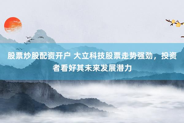 股票炒股配资开户 大立科技股票走势强劲,投资者看好其未来发展潜力