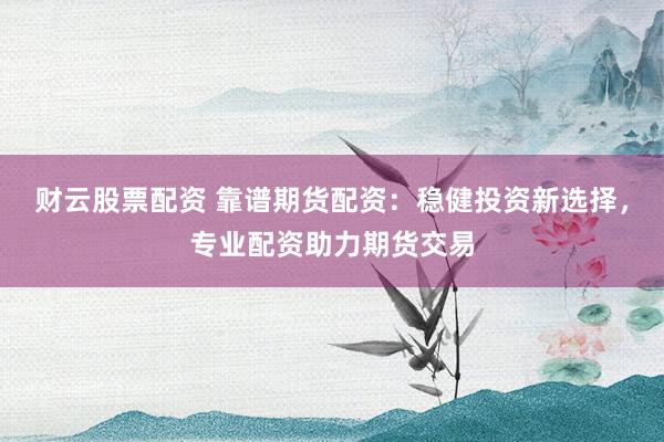 财云股票配资 靠谱期货配资：稳健投资新选择，专业配资助力期货交易