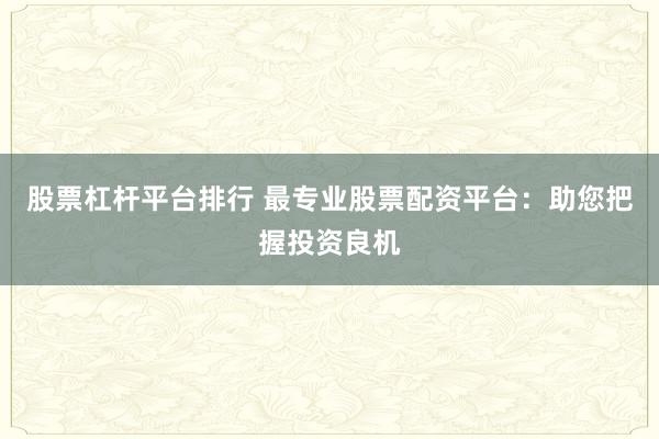股票杠杆平台排行 最专业股票配资平台：助您把握投资良机
