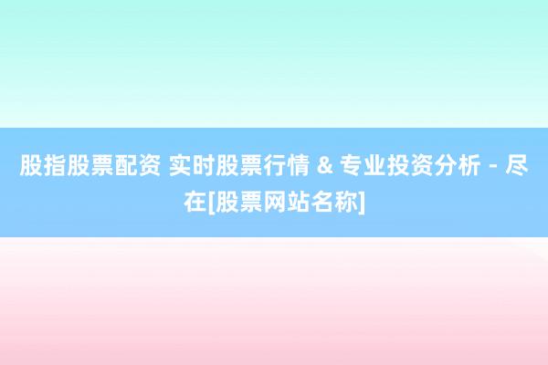 股指股票配资 实时股票行情 & 专业投资分析 - 尽在[股票网站名称]