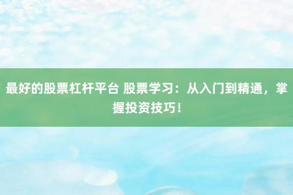 最好的股票杠杆平台 股票学习：从入门到精通，掌握投资技巧！